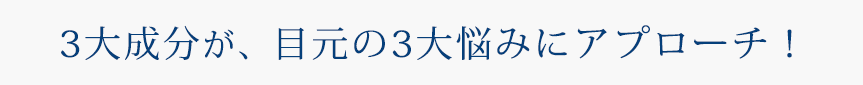 3大成分が、目元の3大悩みにアプローチ！