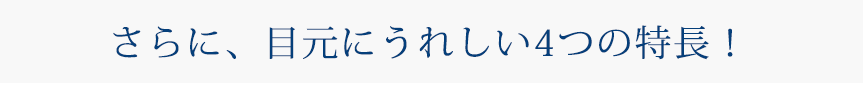 さらに、目元にうれしい4つの特長！